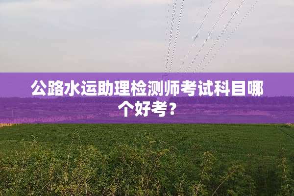 公路水运助理检测师考试科目哪个好考？