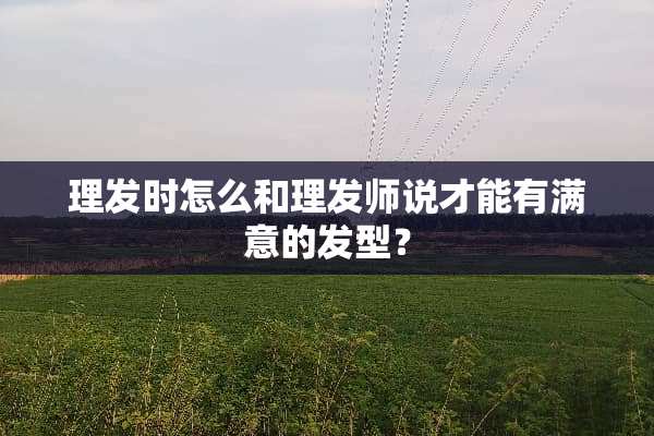 理发时怎么和理发师说才能有满意的发型？
