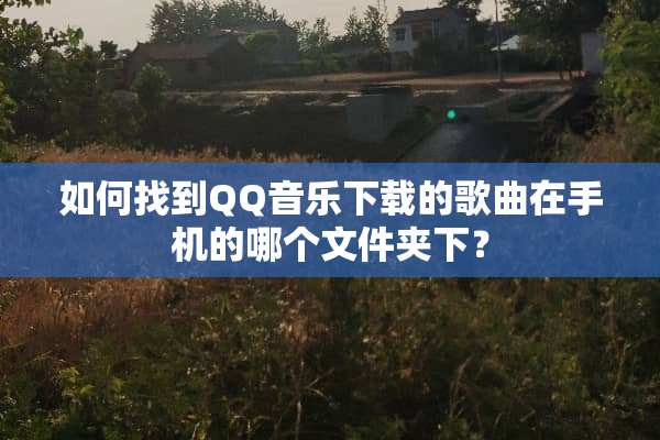 如何找到QQ音乐下载的歌曲在手机的哪个文件夹下？