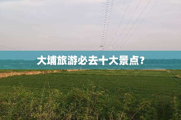 大埔旅游必去十大景点？