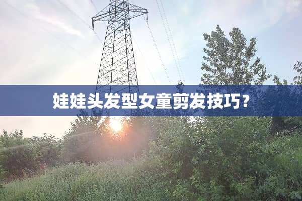 娃娃头发型女童剪发技巧？