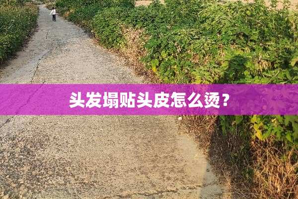 头发塌贴头皮怎么烫？