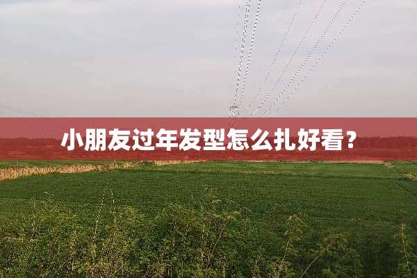 小朋友过年发型怎么扎好看？