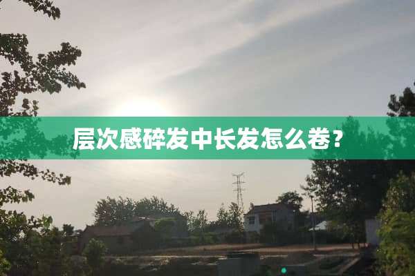 层次感碎发中长发怎么卷？