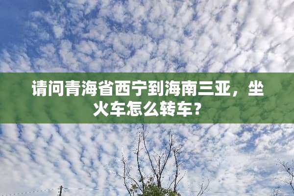 请问青海省西宁到海南三亚，坐火车怎么转车？