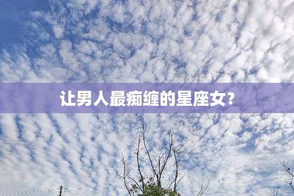 让男人最痴缠的星座女？