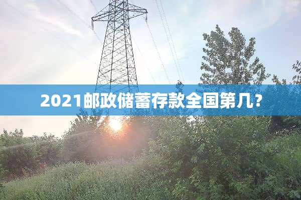 2021邮政储蓄存款全国第几？