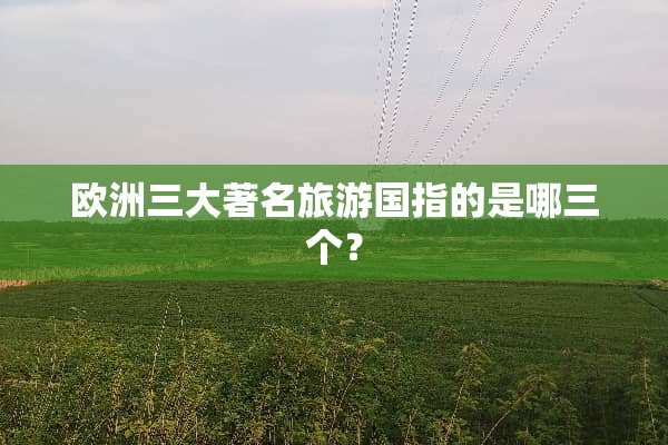 欧洲三大著名旅游国指的是哪三个？