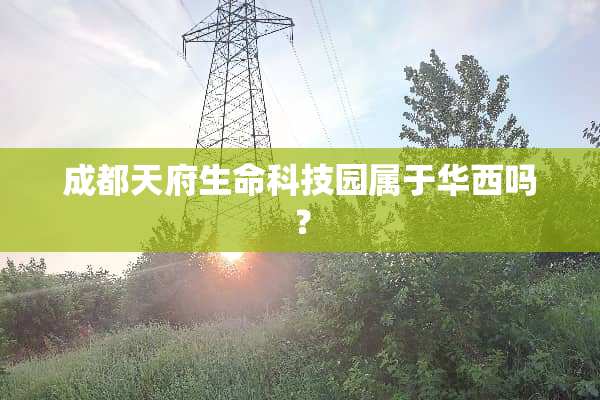 成都天府生命科技园属于华西吗？