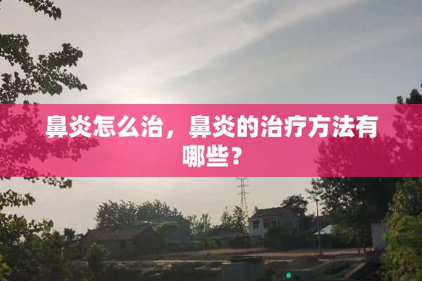鼻炎怎么治，鼻炎的治疗方法有哪些？