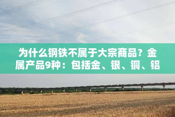 为什么钢铁不属于大宗商品？金属产品9种：包括金、银、铜、铝、铅、锌、镍、钯、铂？