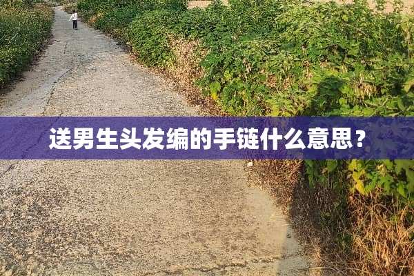 送男生头发编的手链什么意思？