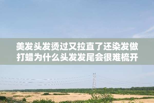 美发头发烫过又拉直了还染发做打蜡为什么头发发尾会很难梳开呢？为什么呢？
