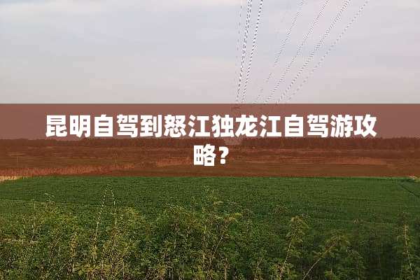 昆明自驾到怒江独龙江自驾游攻略？