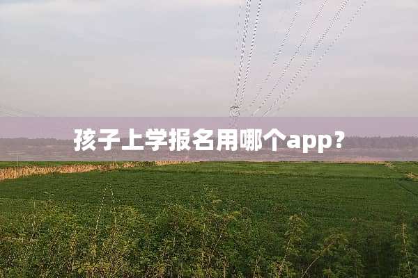 孩子上学报名用哪个app？