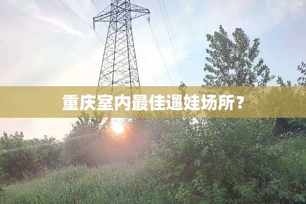 重庆室内最佳遛娃场所？