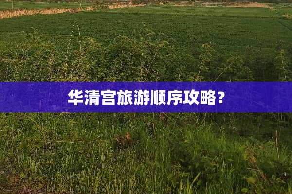 华清宫旅游顺序攻略？