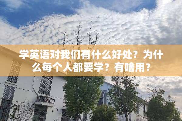 学英语对我们有什么好处？为什么每个人都要学？有啥用？