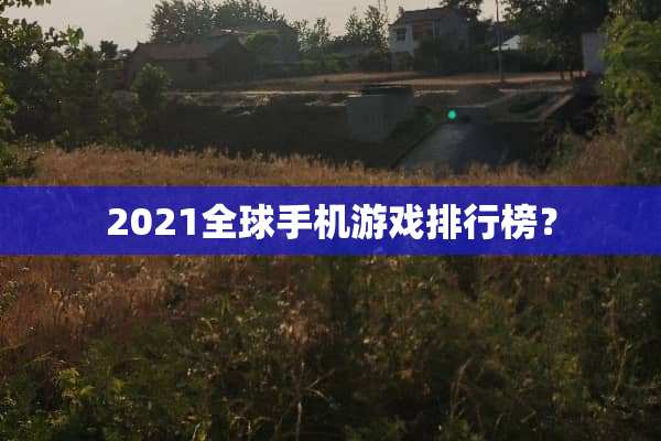 2021全球手机游戏排行榜？