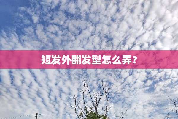 短发外翻发型怎么弄？