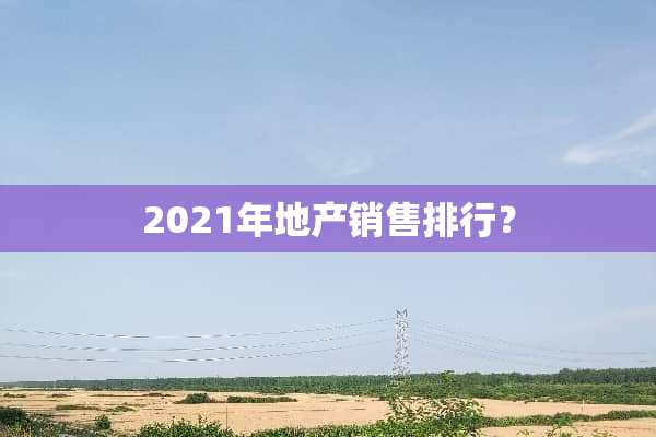 2021年地产销售排行？