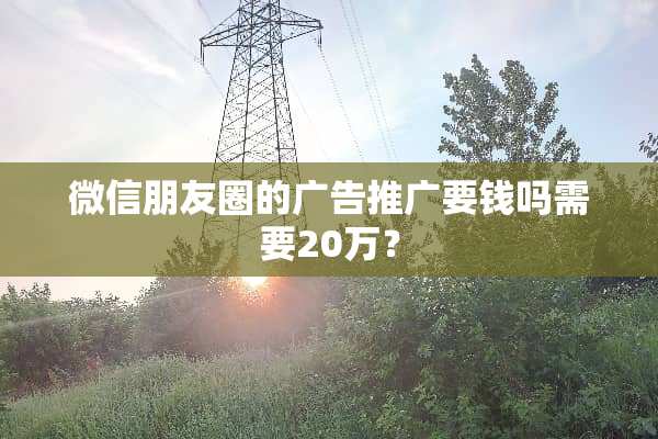 微信朋友圈的广告推广要钱吗需要20万？