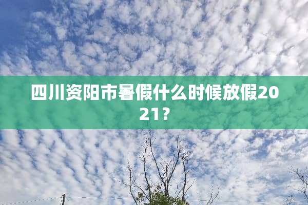 四川资阳市暑假什么时候放假2021？