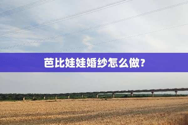 芭比娃娃婚纱怎么做？