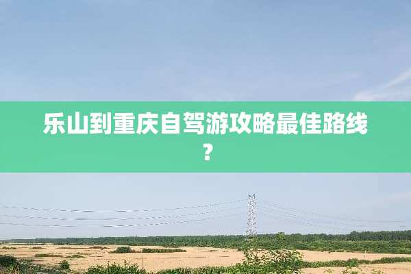 乐山到重庆自驾游攻略最佳路线？