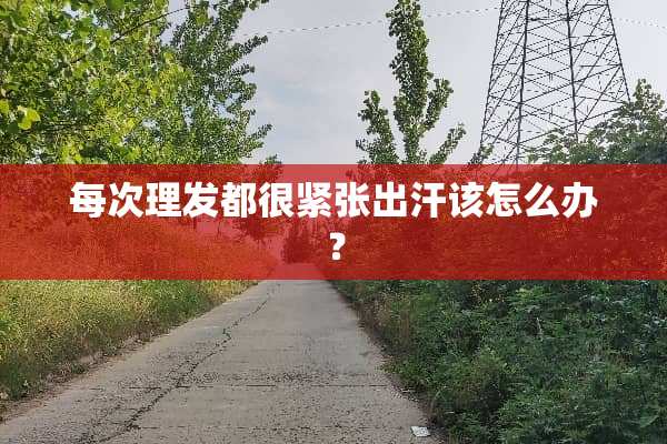每次理发都很紧张出汗该怎么办？