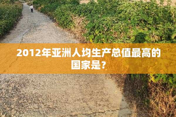 2012年亚洲人均生产总值最高的国家是？