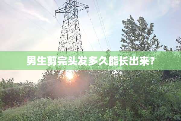 男生剪完头发多久能长出来？