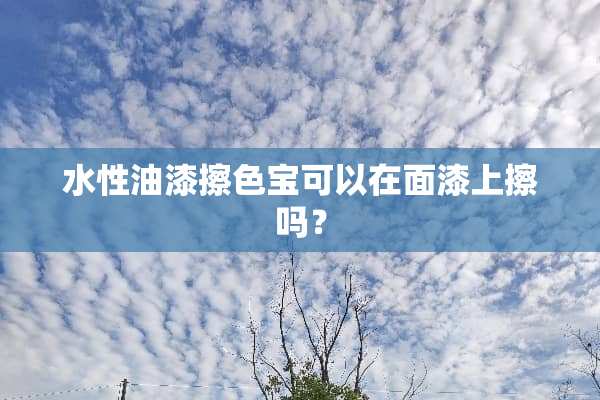 水性油漆擦色宝可以在面漆上擦吗？