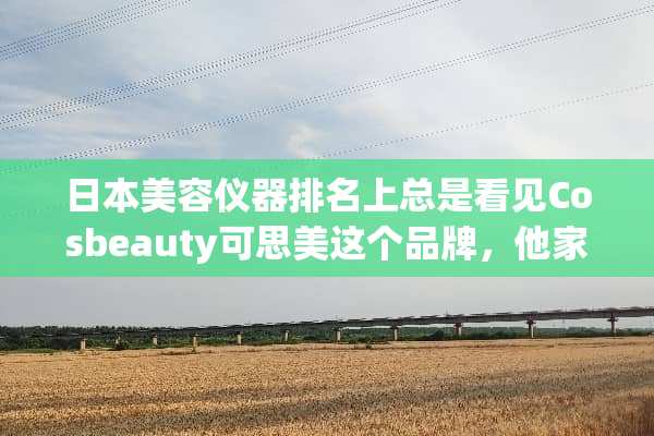 日本美容仪器排名上总是看见Cosbeauty可思美这个品牌，他家的美容仪好用吗？