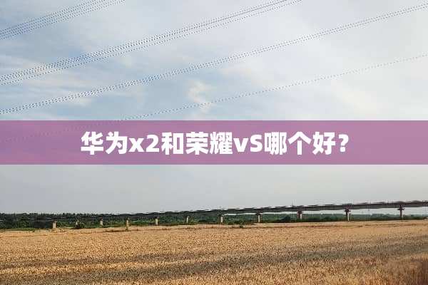 华为x2和荣耀vS哪个好？