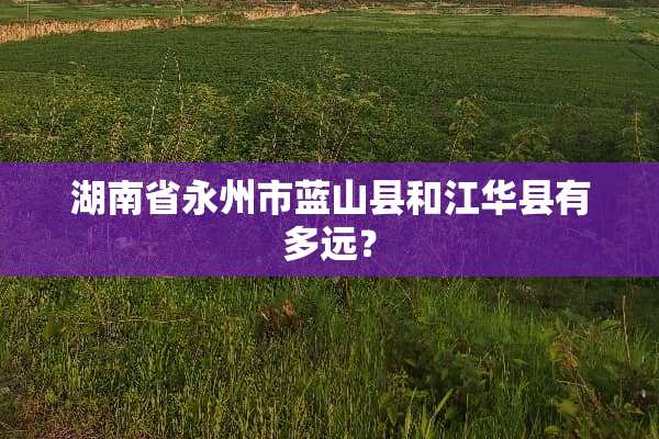 湖南省永州市蓝山县和江华县有多远？