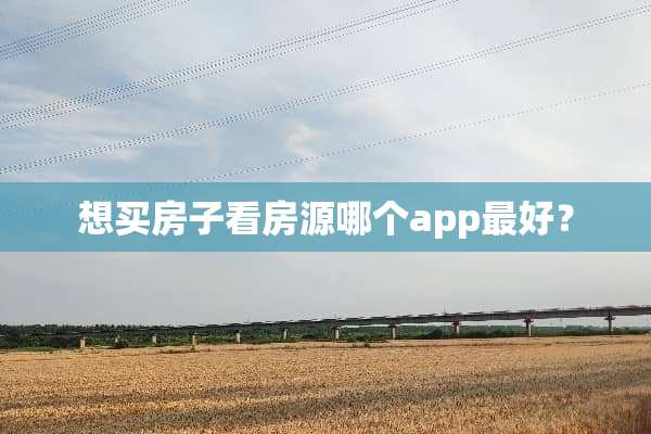 想买房子看房源哪个app最好？