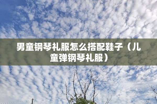 男童钢琴礼服怎么搭配鞋子（儿童弹钢琴礼服）