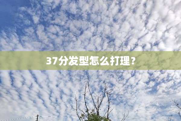 37分发型怎么打理？