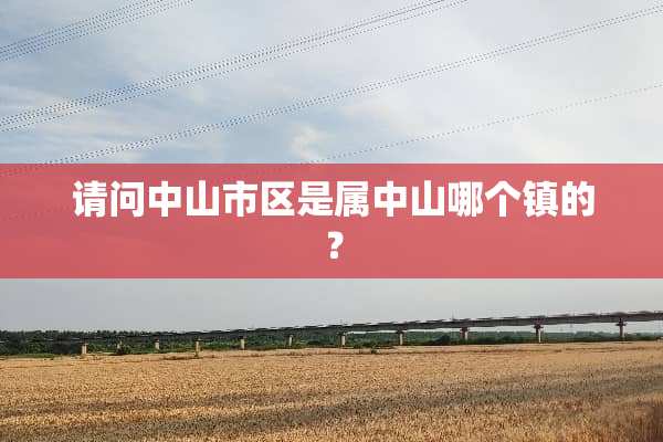 请问中山市区是属中山哪个镇的？