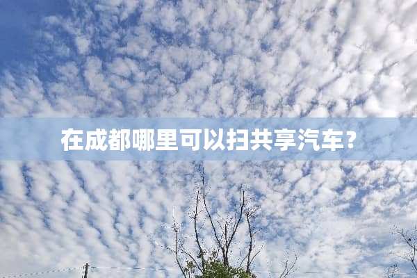 在成都哪里可以扫共享汽车？