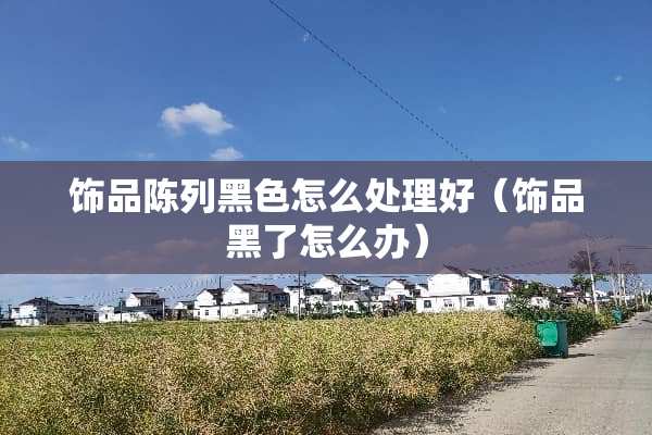饰品陈列黑色怎么处理好（饰品黑了怎么办）