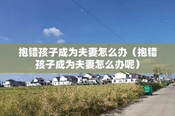 抱错孩子成为夫妻怎么办（抱错孩子成为夫妻怎么办呢）