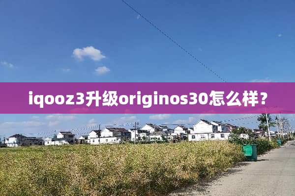 iqooz3升级originos30怎么样？