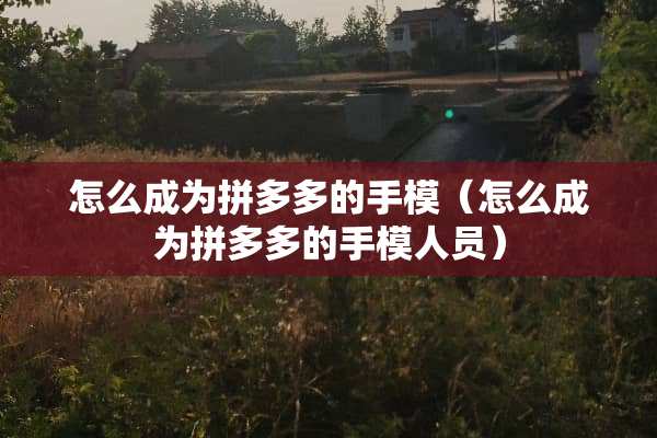 怎么成为拼多多的手模（怎么成为拼多多的手模人员）
