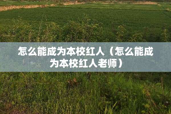 怎么能成为本校红人（怎么能成为本校红人老师）