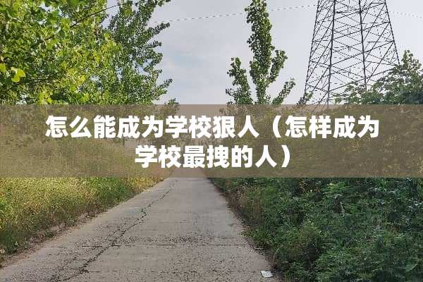 怎么能成为学校狠人（怎样成为学校最拽的人）
