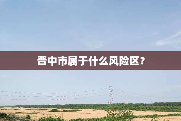 晋中市属于什么风险区？