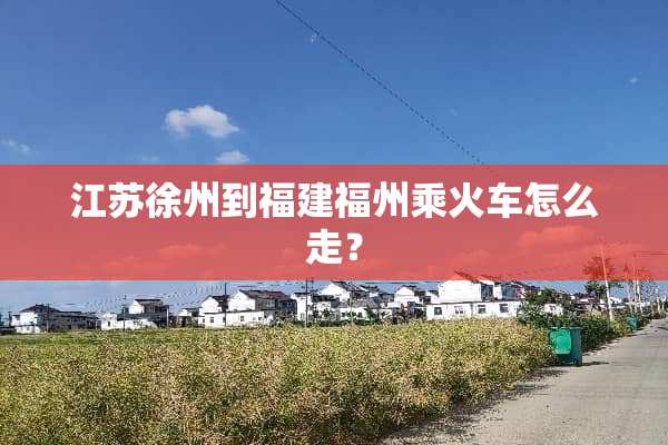 江苏徐州到福建福州乘火车怎么走？