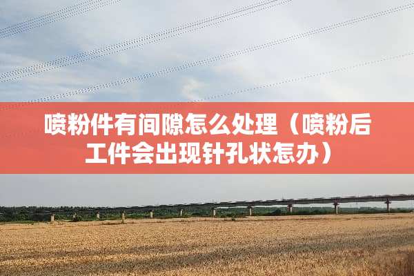 喷粉件有间隙怎么处理（喷粉后工件会出现**状怎办）